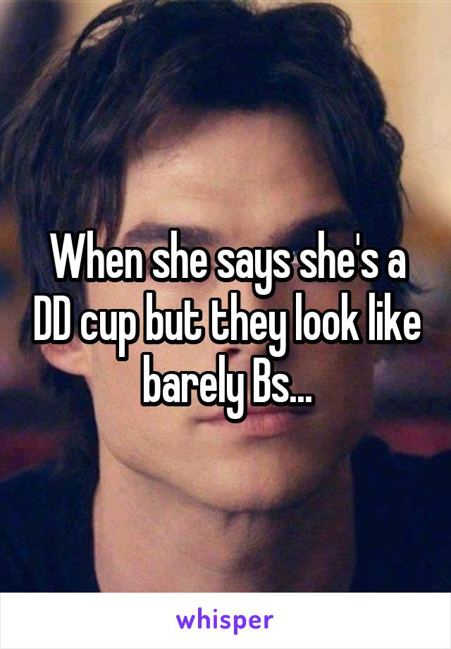 When she says she's a DD cup but they look like barely Bs...