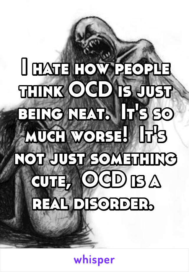 I hate how people think OCD is just being neat.  It's so much worse!  It's not just something cute,  OCD is a real disorder. 