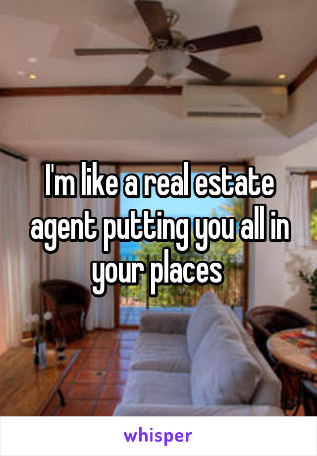 I'm like a real estate agent putting you all in your places 
