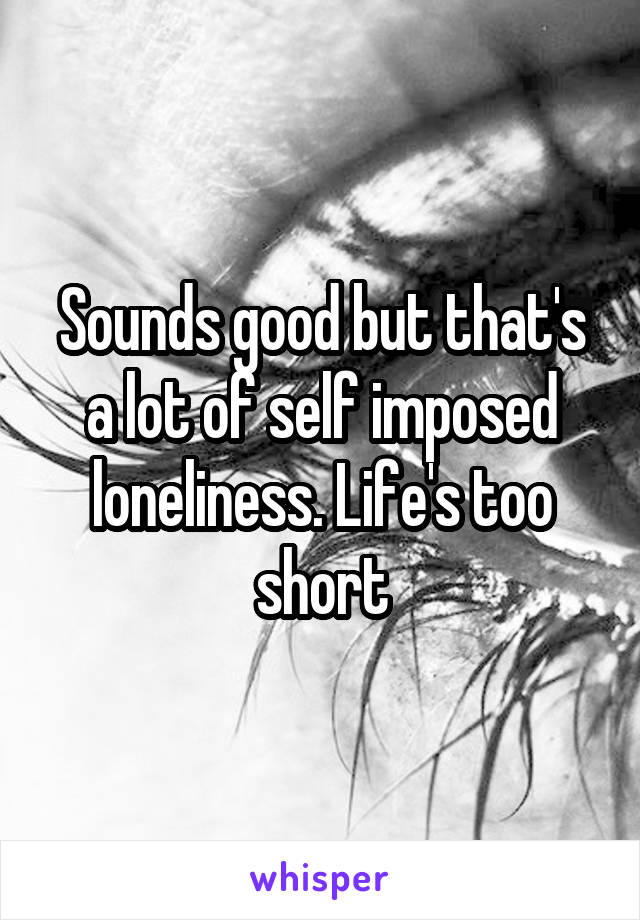 Sounds good but that's a lot of self imposed loneliness. Life's too short