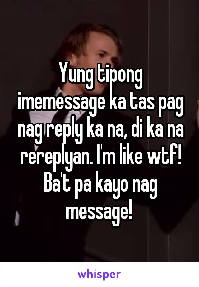 Yung tipong imemessage ka tas pag nag reply ka na, di ka na rereplyan. I'm like wtf! Ba't pa kayo nag message! 