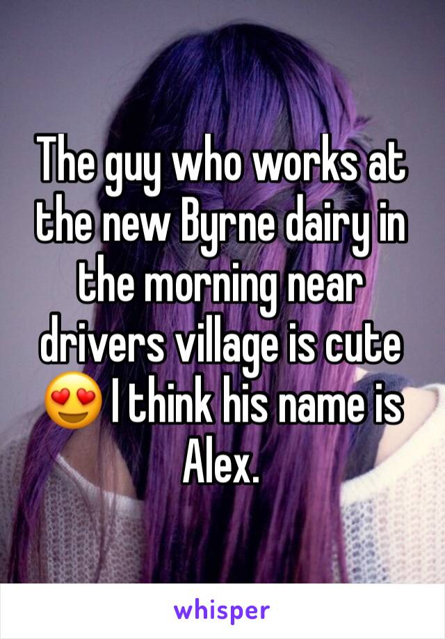 The guy who works at the new Byrne dairy in the morning near drivers village is cute 😍 I think his name is Alex. 
