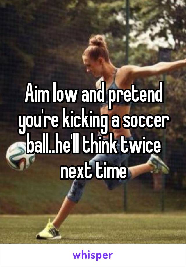 Aim low and pretend you're kicking a soccer ball..he'll think twice next time