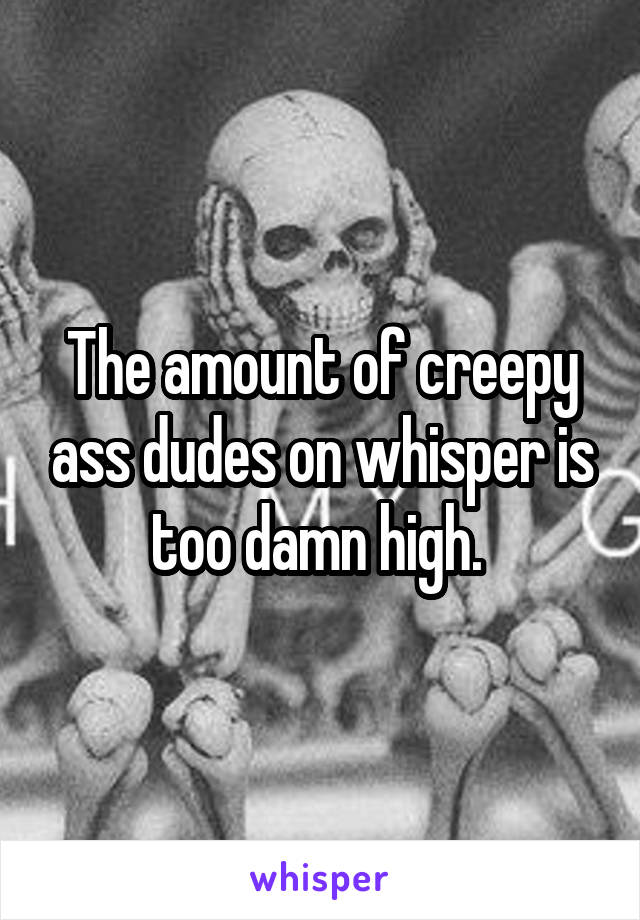 The amount of creepy ass dudes on whisper is too damn high. 