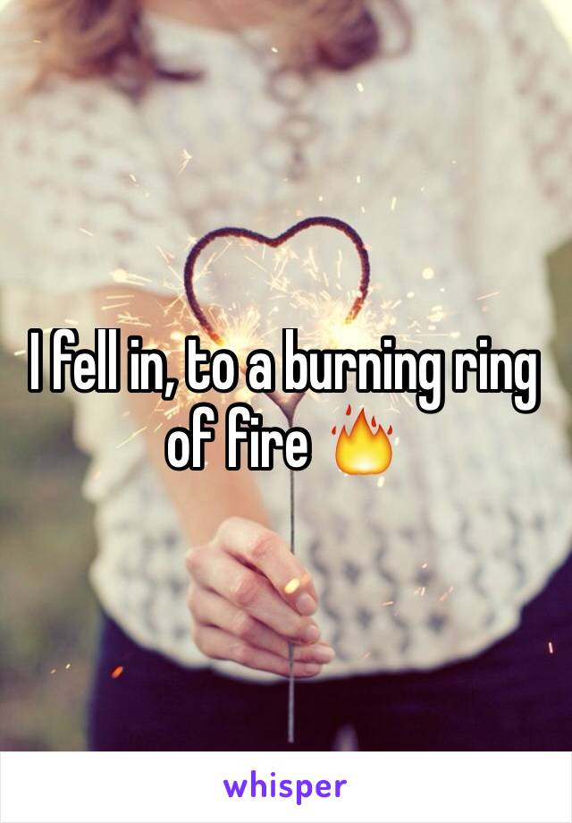 I fell in, to a burning ring of fire 🔥 