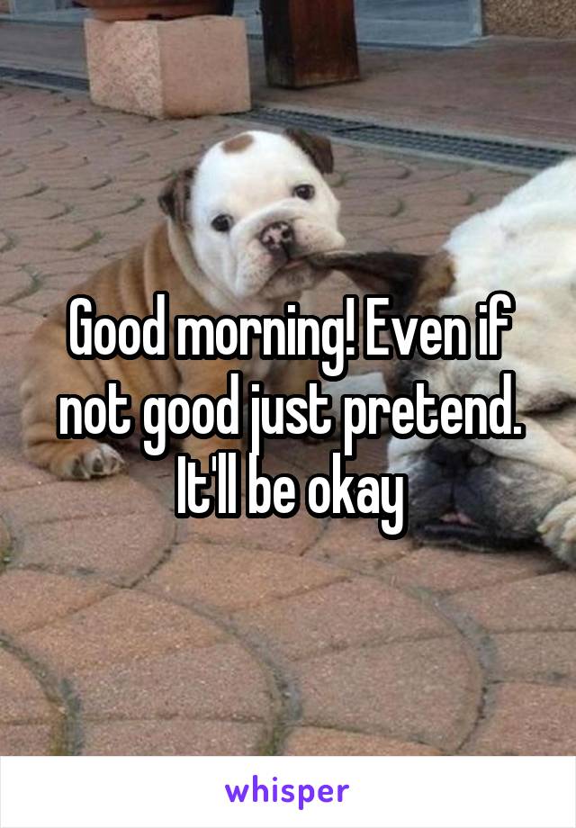 Good morning! Even if not good just pretend. It'll be okay