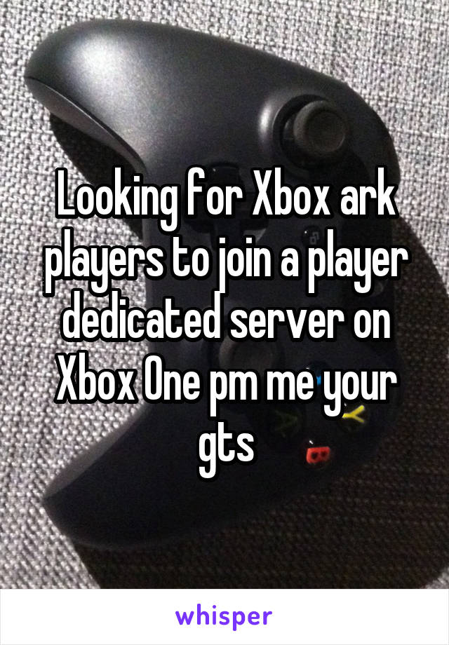 Looking for Xbox ark players to join a player dedicated server on Xbox One pm me your gts