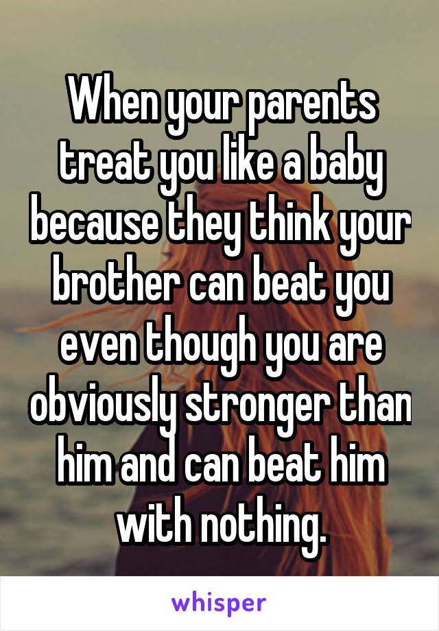 When your parents treat you like a baby because they think your brother can beat you even though you are obviously stronger than him and can beat him with nothing.