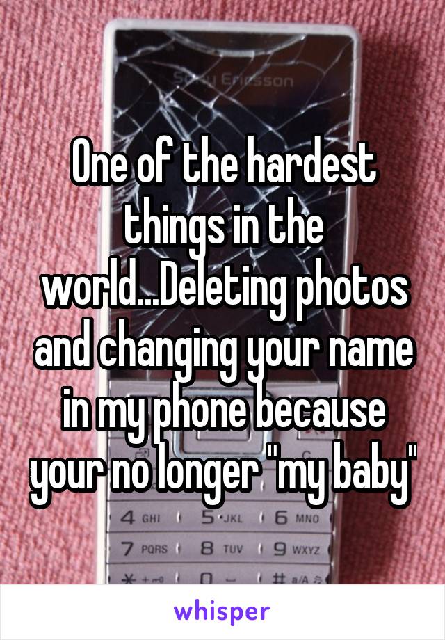 One of the hardest things in the world...Deleting photos and changing your name in my phone because your no longer "my baby"