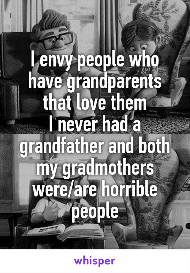 I envy people who have grandparents that love them
I never had a grandfather and both my gradmothers were/are horrible people