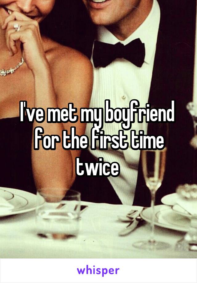 I've met my boyfriend  for the first time twice 