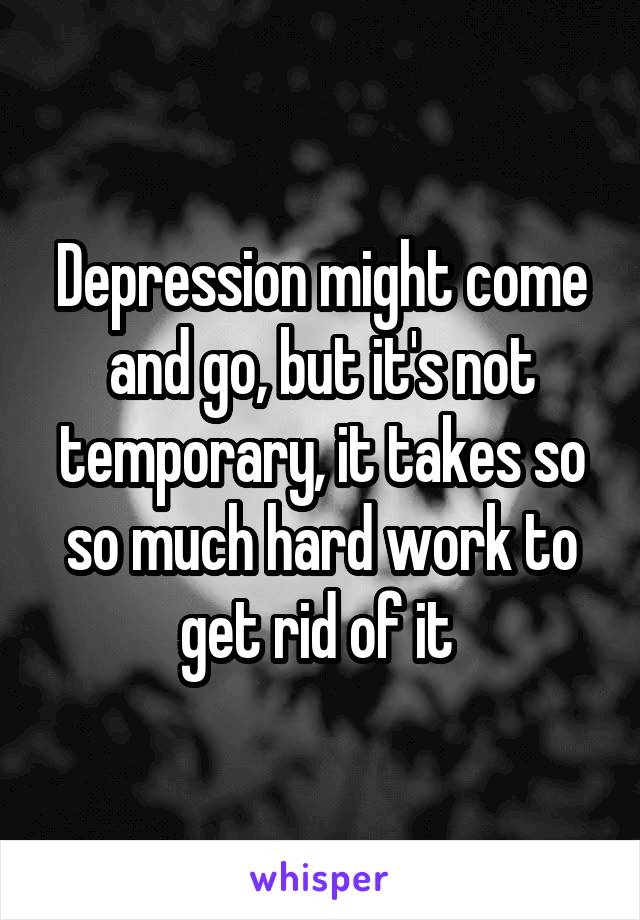 Depression might come and go, but it's not temporary, it takes so so much hard work to get rid of it 