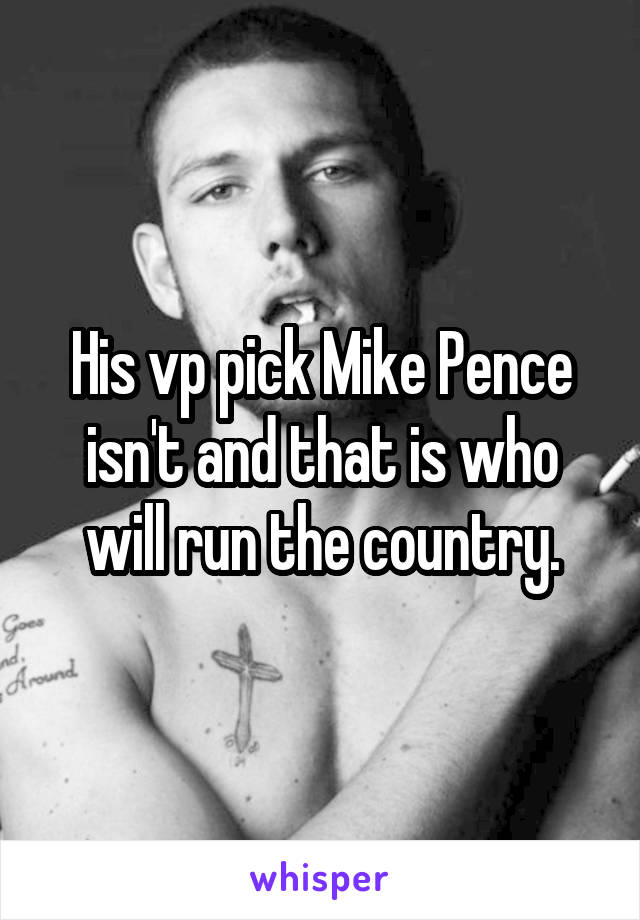 His vp pick Mike Pence isn't and that is who will run the country.