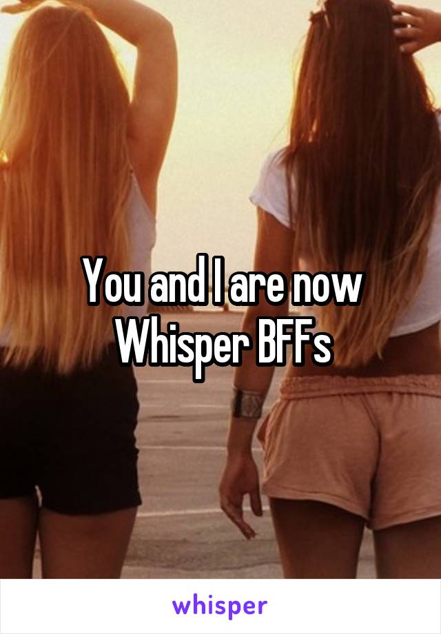 You and I are now Whisper BFFs