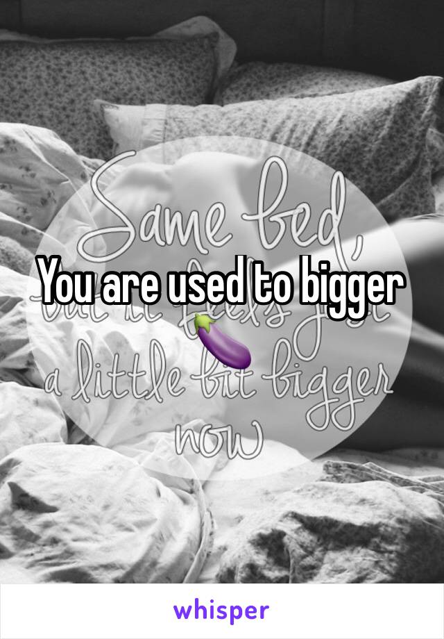 You are used to bigger 🍆