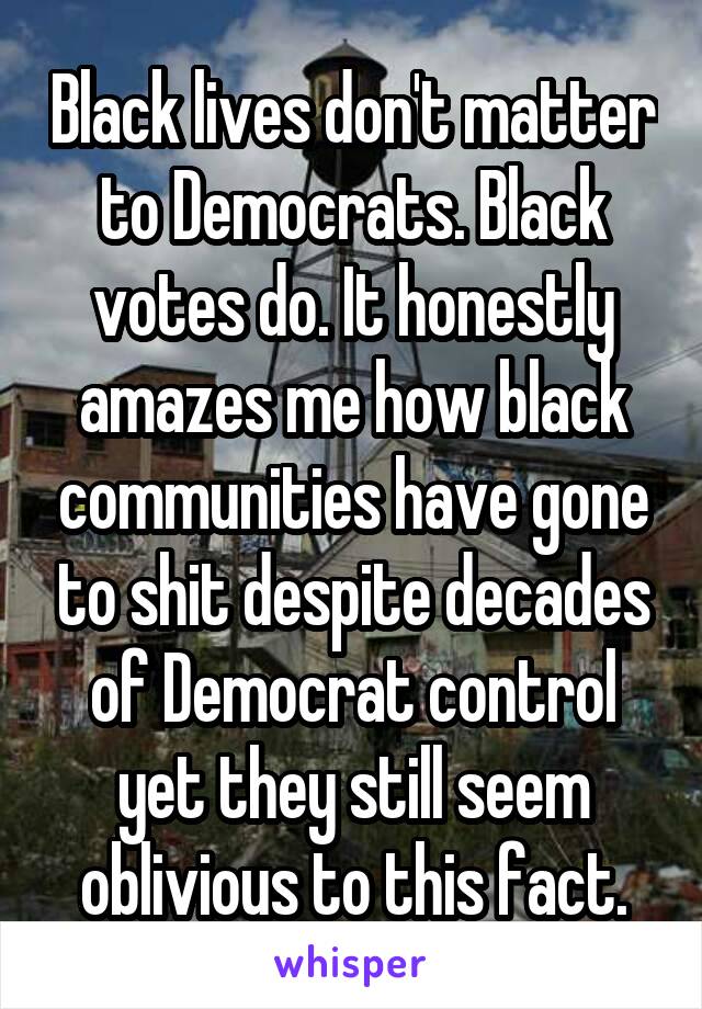 Black lives don't matter to Democrats. Black votes do. It honestly amazes me how black communities have gone to shit despite decades of Democrat control yet they still seem oblivious to this fact.