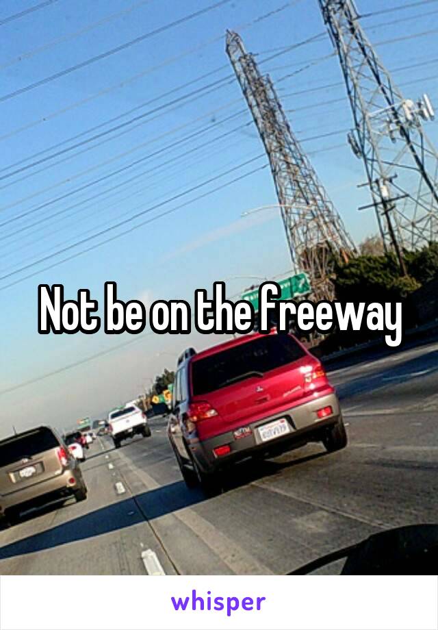Not be on the freeway