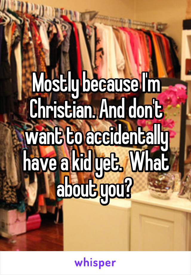 Mostly because I'm Christian. And don't want to accidentally have a kid yet.  What about you? 