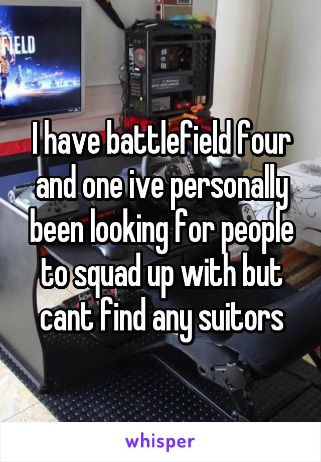 I have battlefield four and one ive personally been looking for people to squad up with but cant find any suitors