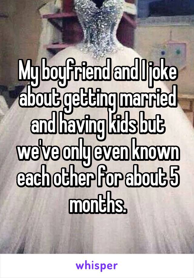 My boyfriend and I joke about getting married and having kids but we've only even known each other for about 5 months.