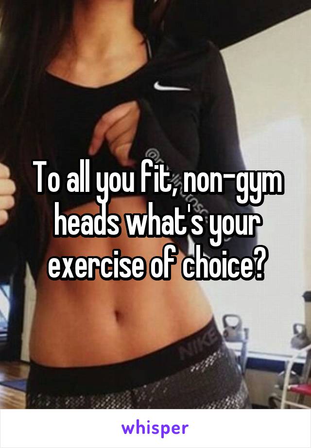 To all you fit, non-gym heads what's your exercise of choice?