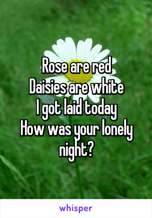 Rose are red
Daisies are white
I got laid today
How was your lonely night?