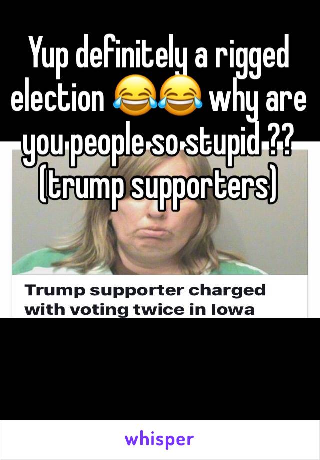 Yup definitely a rigged election 😂😂 why are you people so stupid ??(trump supporters) 