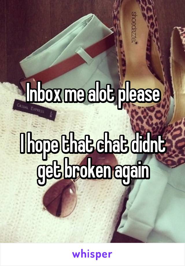 Inbox me alot please

I hope that chat didnt get broken again