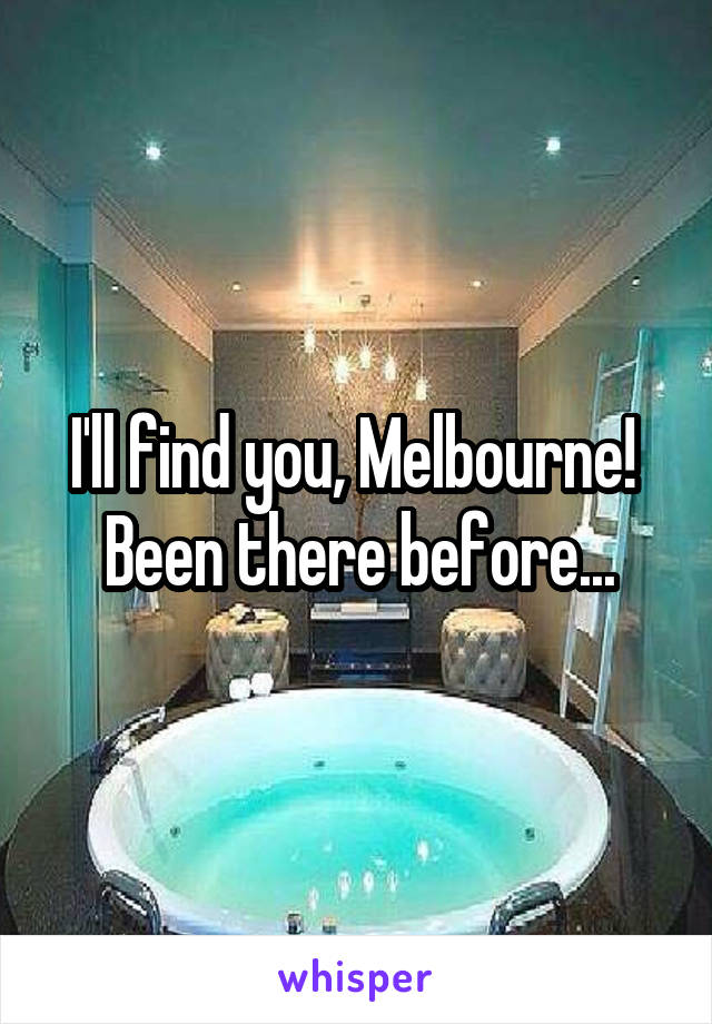I'll find you, Melbourne!  Been there before...