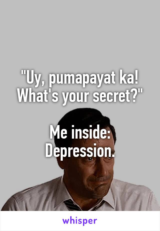 "Uy, pumapayat ka! What's your secret?"

Me inside: Depression.