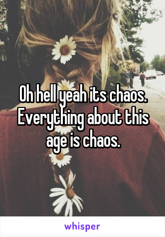 Oh hell yeah its chaos. Everything about this age is chaos.