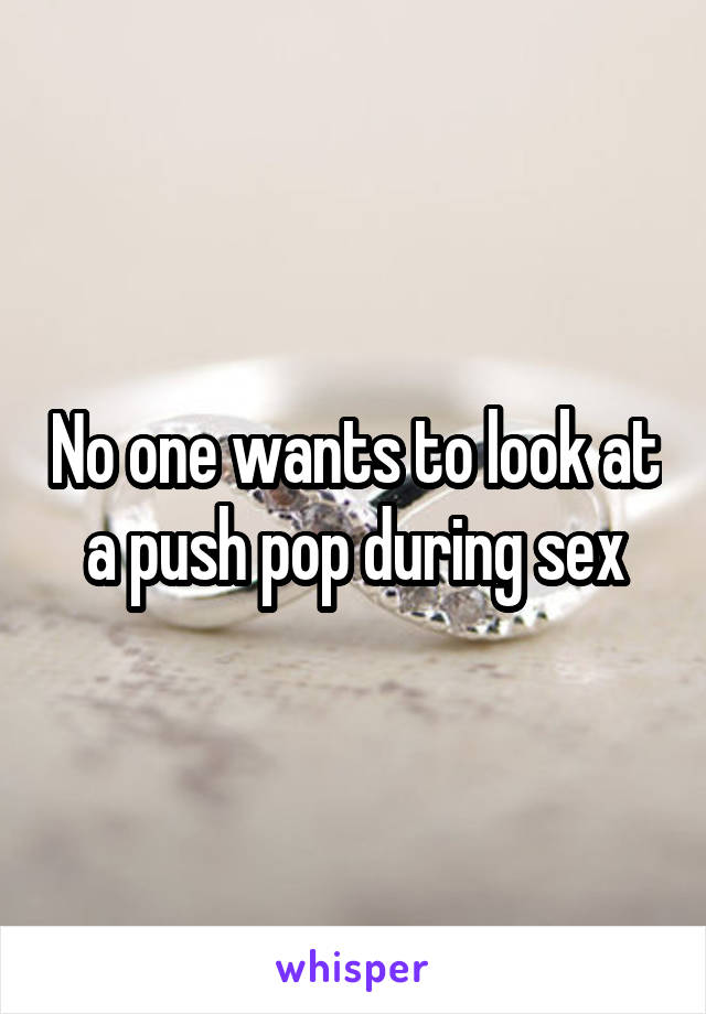 No one wants to look at a push pop during sex