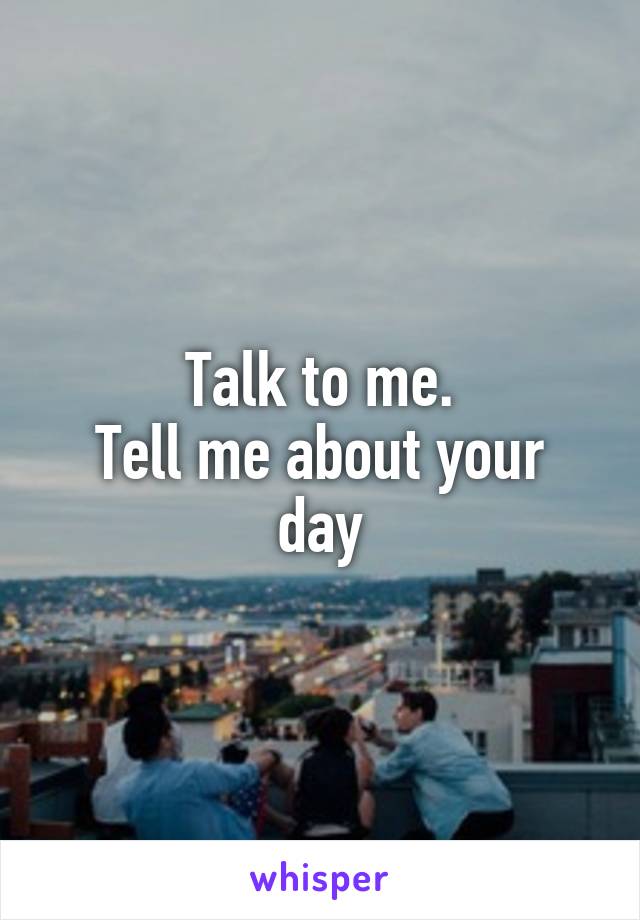 Talk to me.
Tell me about your day