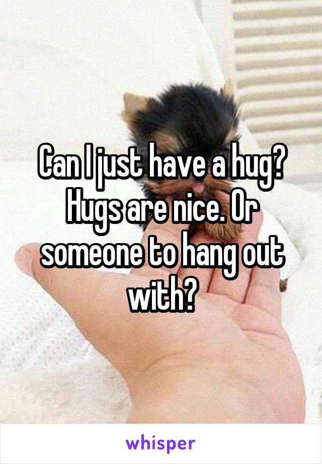 Can I just have a hug? Hugs are nice. Or someone to hang out with?