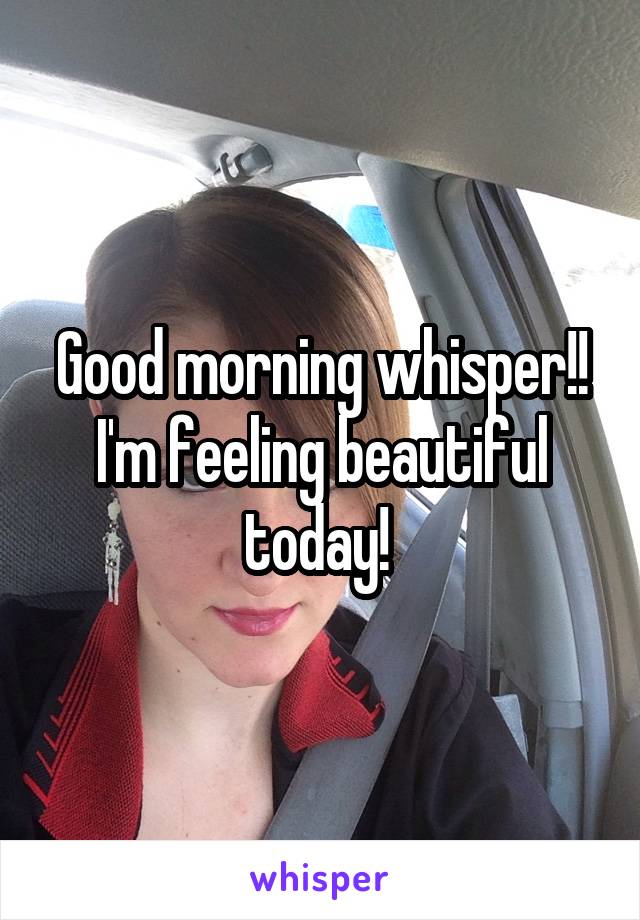 Good morning whisper!! I'm feeling beautiful today! 