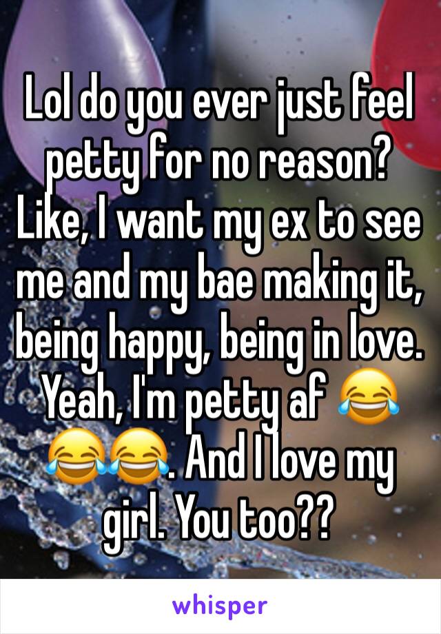 Lol do you ever just feel petty for no reason? Like, I want my ex to see me and my bae making it, being happy, being in love. Yeah, I'm petty af 😂😂😂. And I love my girl. You too??