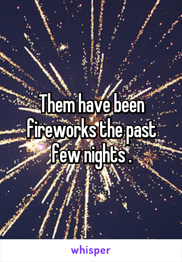 Them have been fireworks the past few nights .