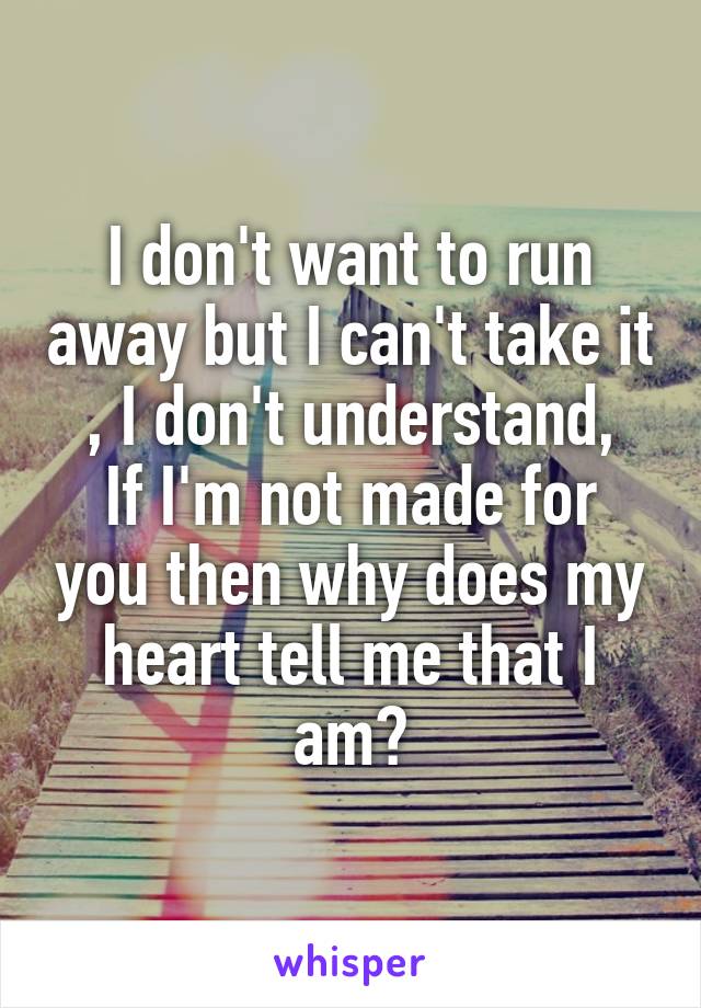 I don't want to run away but I can't take it , I don't understand,
If I'm not made for you then why does my heart tell me that I am?