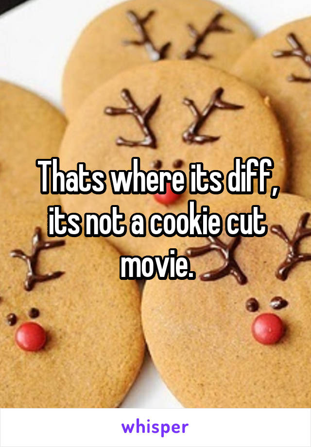 Thats where its diff, its not a cookie cut movie.