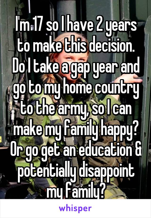I'm 17 so I have 2 years to make this decision. Do I take a gap year and go to my home country to the army, so I can make my family happy? Or go get an education & potentially disappoint my family?