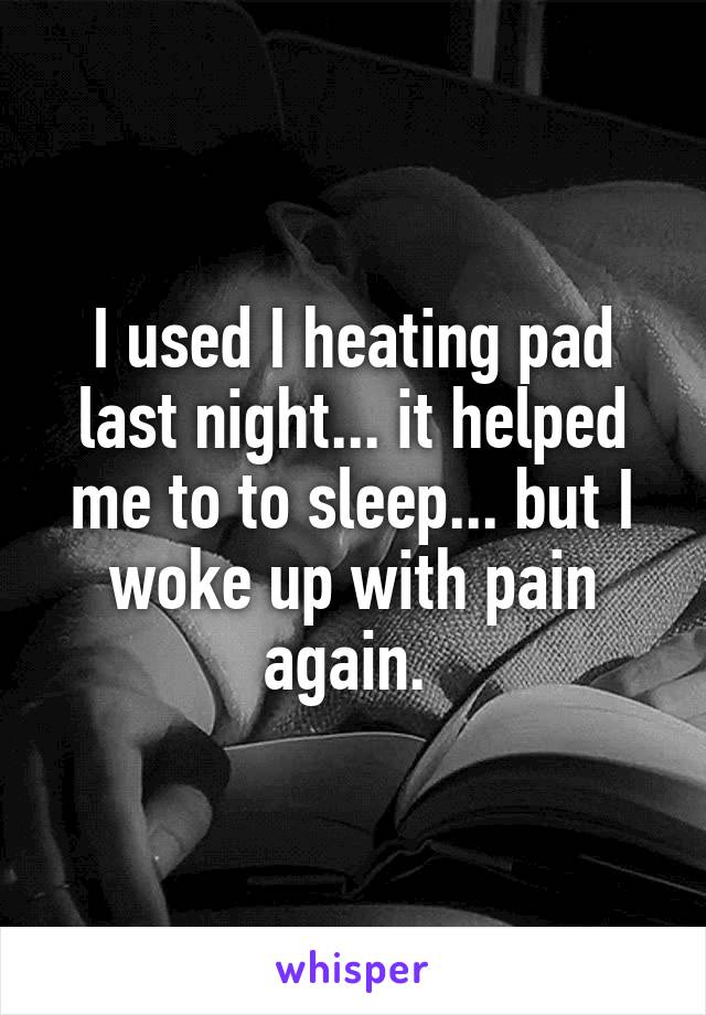 I used I heating pad last night... it helped me to to sleep... but I woke up with pain again. 