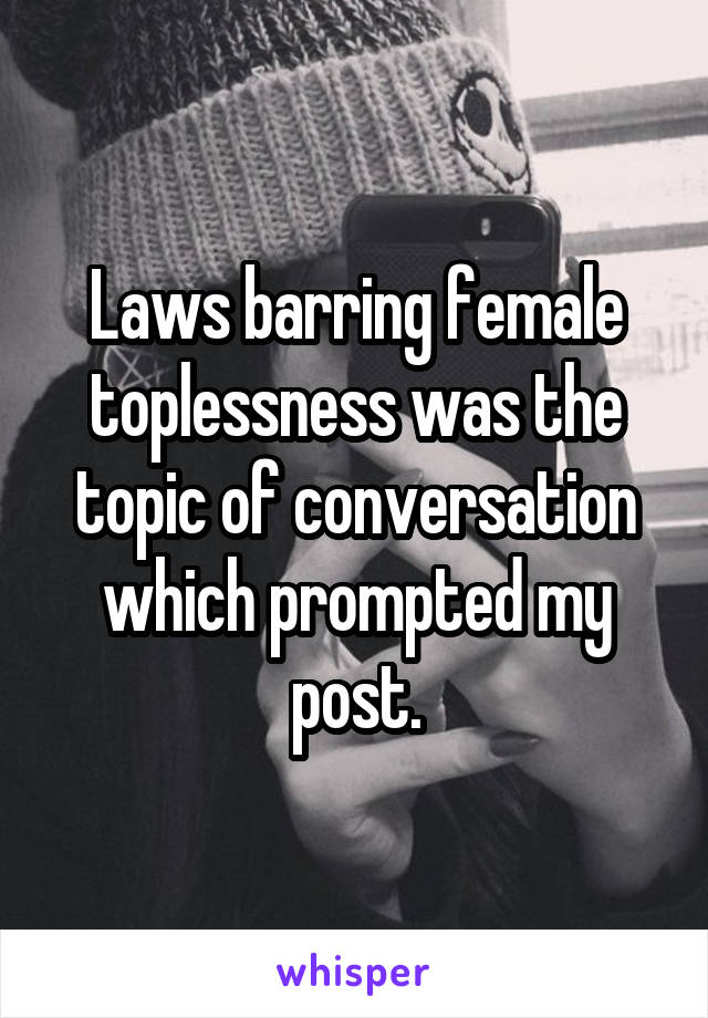 Laws barring female toplessness was the topic of conversation which prompted my post.