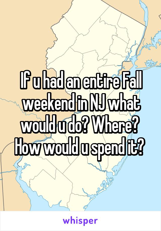 If u had an entire Fall weekend in NJ what would u do? Where? 
How would u spend it? 