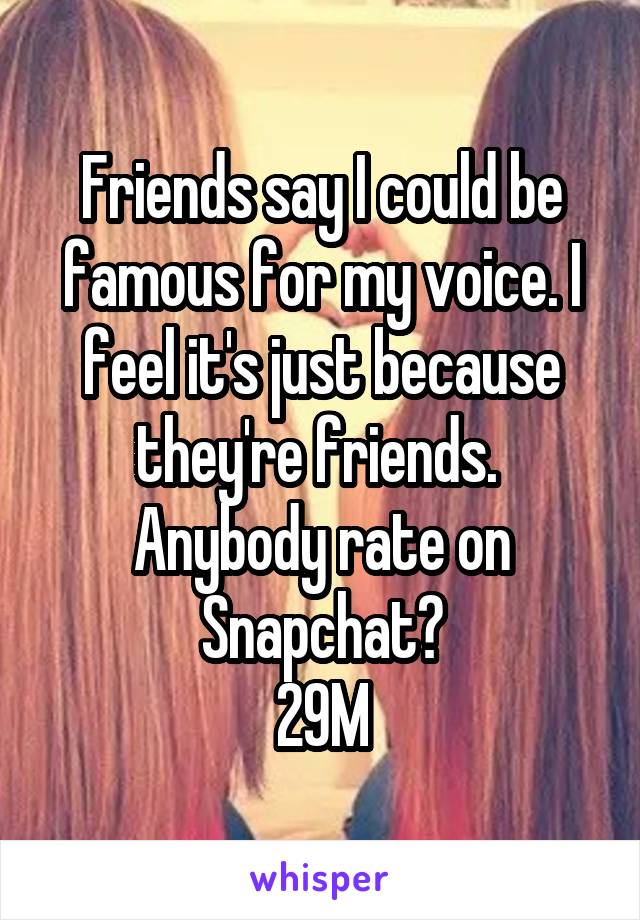 Friends say I could be famous for my voice. I feel it's just because they're friends. 
Anybody rate on Snapchat?
29M