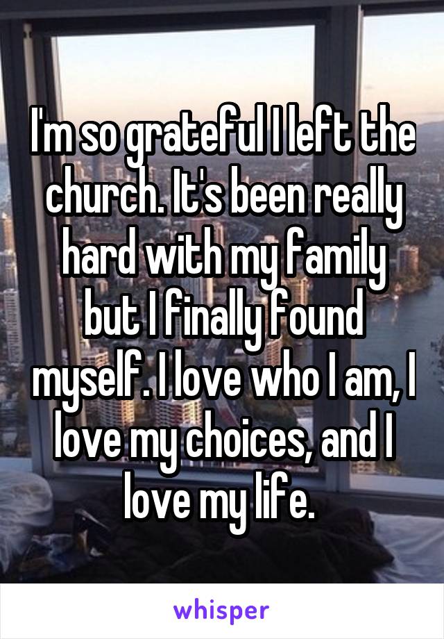 I'm so grateful I left the church. It's been really hard with my family but I finally found myself. I love who I am, I love my choices, and I love my life. 