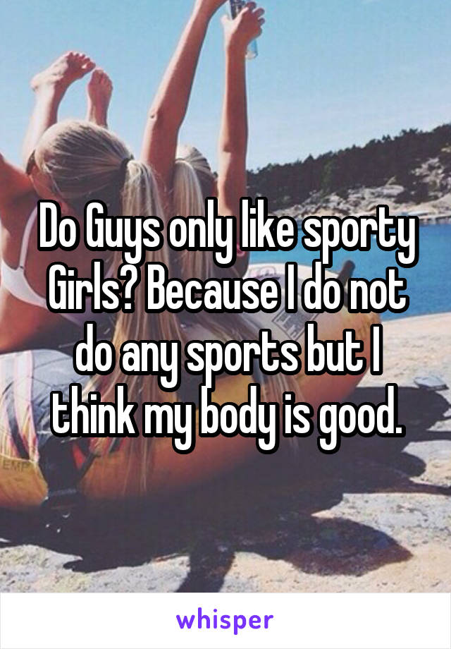 Do Guys only like sporty Girls? Because I do not do any sports but I think my body is good.