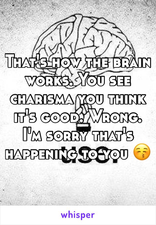 That's how the brain works. You see charisma you think it's good. Wrong. I'm sorry that's happening to you 😚