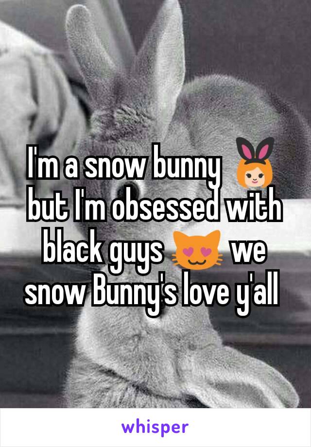 I'm a snow bunny 👯 but I'm obsessed with black guys 😻 we snow Bunny's love y'all 