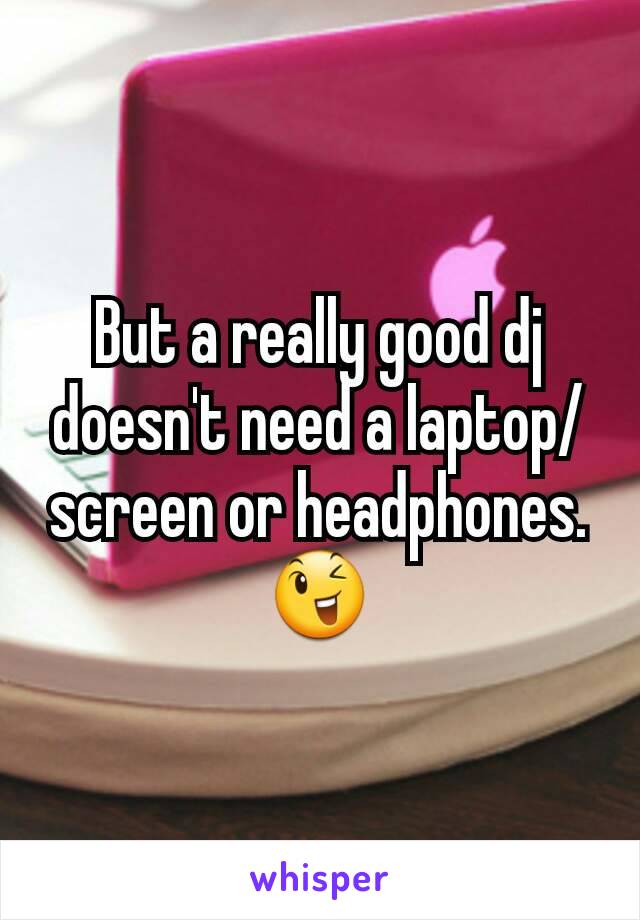 But a really good dj doesn't need a laptop/screen or headphones. 😉