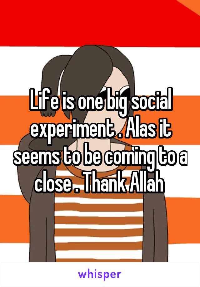 Life is one big social experiment . Alas it seems to be coming to a close . Thank Allah 